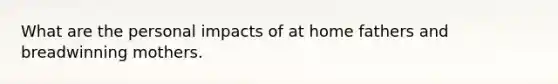 What are the personal impacts of at home fathers and breadwinning mothers.