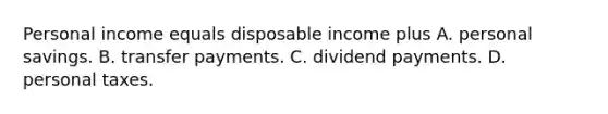 Personal income equals disposable income plus A. personal savings. B. transfer payments. C. dividend payments. D. personal taxes.