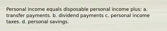 Personal income equals disposable personal income plus: a. transfer payments. b. dividend payments c. personal income taxes. d. personal savings.