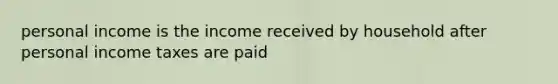 personal income is the income received by household after personal income taxes are paid