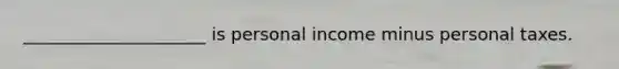 _____________________ is personal income minus personal taxes.