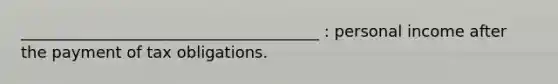 ______________________________________ : personal income after the payment of tax obligations.