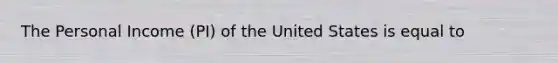 The Personal Income (PI) of the United States is equal to