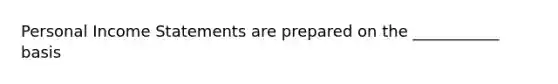 Personal Income Statements are prepared on the ___________ basis