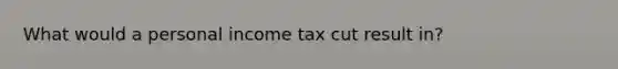 What would a personal income tax cut result in?