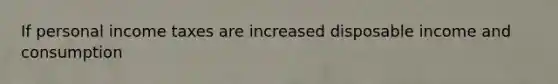 If personal income taxes are increased disposable income and consumption