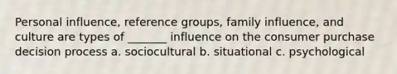 Personal influence, reference groups, family influence, and culture are types of _______ influence on the consumer purchase decision process a. sociocultural b. situational c. psychological