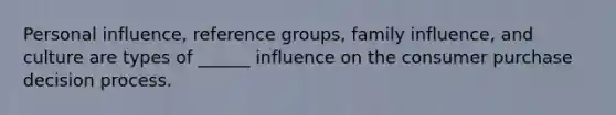 Personal influence, reference groups, family influence, and culture are types of ______ influence on the consumer purchase decision process.