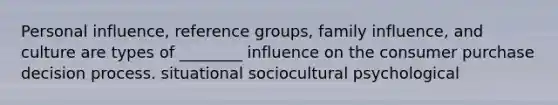 Personal influence, reference groups, family influence, and culture are types of ________ influence on the consumer purchase decision process. situational sociocultural psychological