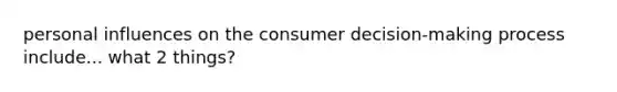 personal influences on the consumer decision-making process include... what 2 things?