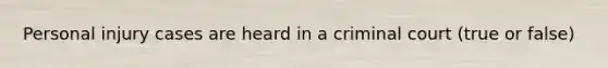 Personal injury cases are heard in a criminal court (true or false)