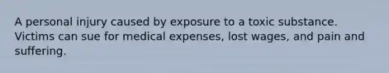 A personal injury caused by exposure to a toxic substance. Victims can sue for medical expenses, lost wages, and pain and suffering.