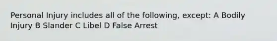 Personal Injury includes all of the following, except: A Bodily Injury B Slander C Libel D False Arrest