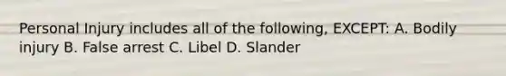 Personal Injury includes all of the following, EXCEPT: A. Bodily injury B. False arrest C. Libel D. Slander