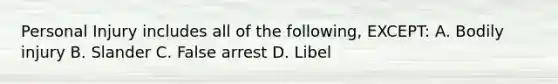 Personal Injury includes all of the following, EXCEPT: A. Bodily injury B. Slander C. False arrest D. Libel