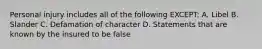 Personal injury includes all of the following EXCEPT: A. Libel B. Slander C. Defamation of character D. Statements that are known by the insured to be false