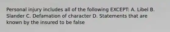 Personal injury includes all of the following EXCEPT: A. Libel B. Slander C. Defamation of character D. Statements that are known by the insured to be false