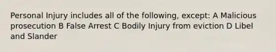 Personal Injury includes all of the following, except: A Malicious prosecution B False Arrest C Bodily Injury from eviction D Libel and Slander