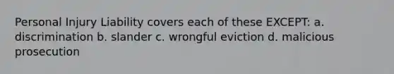 Personal Injury Liability covers each of these EXCEPT: a. discrimination b. slander c. wrongful eviction d. malicious prosecution