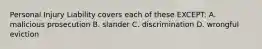 Personal Injury Liability covers each of these EXCEPT: A. malicious prosecution B. slander C. discrimination D. wrongful eviction