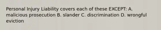 Personal Injury Liability covers each of these EXCEPT: A. malicious prosecution B. slander C. discrimination D. wrongful eviction