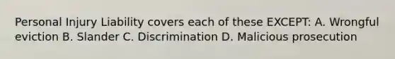 Personal Injury Liability covers each of these EXCEPT: A. Wrongful eviction B. Slander C. Discrimination D. Malicious prosecution
