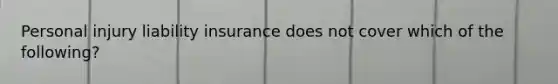 Personal injury liability insurance does not cover which of the following?