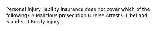 Personal injury liability insurance does not cover which of the following? A Malicious prosecution B False Arrest C Libel and Slander D Bodily Injury