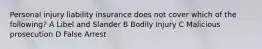 Personal injury liability insurance does not cover which of the following? A Libel and Slander B Bodily Injury C Malicious prosecution D False Arrest