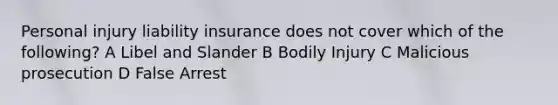 Personal injury liability insurance does not cover which of the following? A Libel and Slander B Bodily Injury C Malicious prosecution D False Arrest