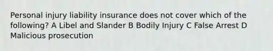 Personal injury liability insurance does not cover which of the following? A Libel and Slander B Bodily Injury C False Arrest D Malicious prosecution