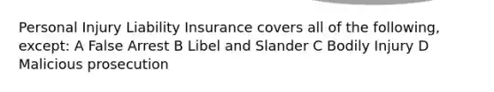 Personal Injury Liability Insurance covers all of the following, except: A False Arrest B Libel and Slander C Bodily Injury D Malicious prosecution