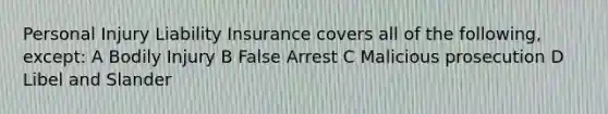 Personal Injury Liability Insurance covers all of the following, except: A Bodily Injury B False Arrest C Malicious prosecution D Libel and Slander