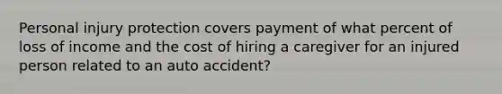 Personal injury protection covers payment of what percent of loss of income and the cost of hiring a caregiver for an injured person related to an auto accident?