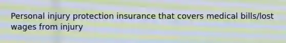 Personal injury protection insurance that covers medical bills/lost wages from injury