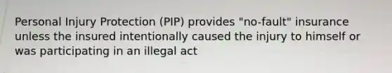 Personal Injury Protection (PIP) provides "no-fault" insurance unless the insured intentionally caused the injury to himself or was participating in an illegal act