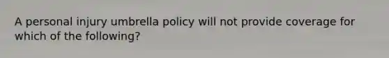 A personal injury umbrella policy will not provide coverage for which of the following?