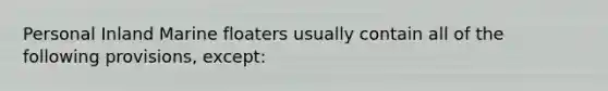 Personal Inland Marine floaters usually contain all of the following provisions, except: