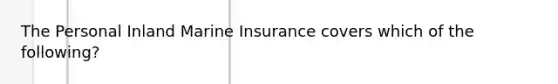 The Personal Inland Marine Insurance covers which of the following?