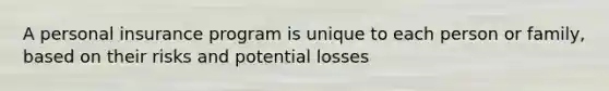 A personal insurance program is unique to each person or family, based on their risks and potential losses