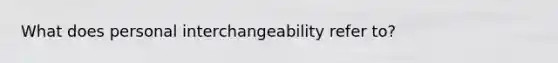 What does personal interchangeability refer to?