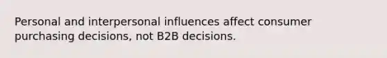 Personal and interpersonal influences affect consumer purchasing decisions, not B2B decisions.