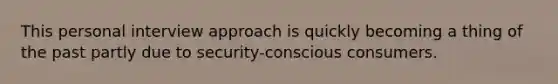 This personal interview approach is quickly becoming a thing of the past partly due to security-conscious consumers.