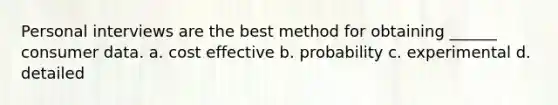 Personal interviews are the best method for obtaining ______ consumer data. a. cost effective b. probability c. experimental d. detailed