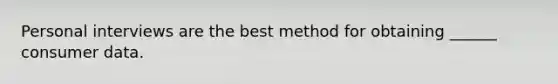 Personal interviews are the best method for obtaining ______ consumer data.