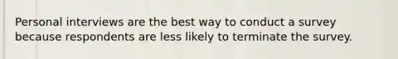 Personal interviews are the best way to conduct a survey because respondents are less likely to terminate the survey.