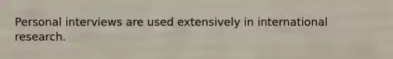 Personal interviews are used extensively in international research.