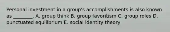 Personal investment in a​ group's accomplishments is also known as​ ________. A. group think B. group favoritism C. group roles D. punctuated equilibrium E. social identity theory