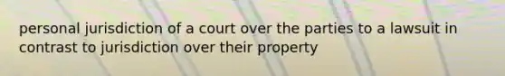 personal jurisdiction of a court over the parties to a lawsuit in contrast to jurisdiction over their property