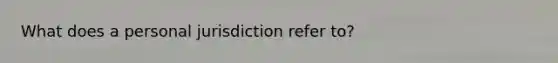 What does a personal jurisdiction refer to?